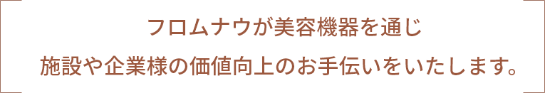 フロムナウが美容機器を通じ施設や企業様の価値向上のお手伝いをいたします。